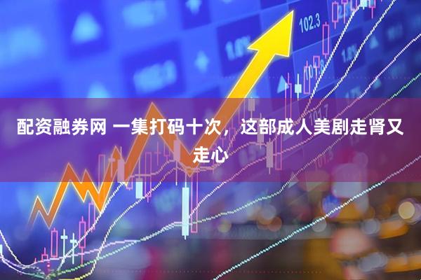配资融券网 一集打码十次，这部成人美剧走肾又走心