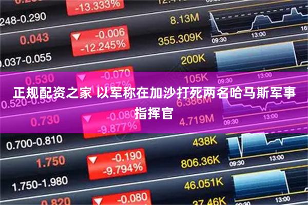 正规配资之家 以军称在加沙打死两名哈马斯军事指挥官