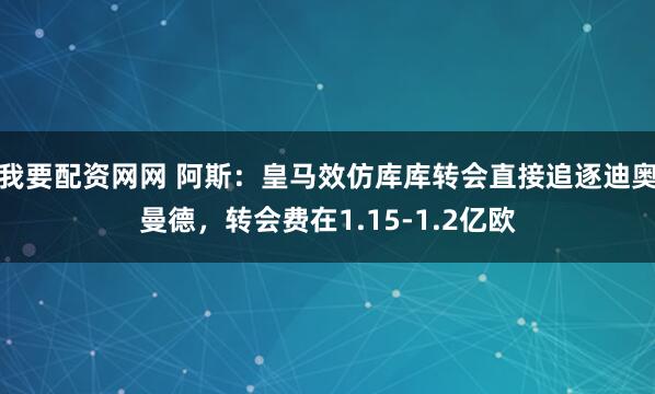 我要配资网网 阿斯：皇马效仿库库转会直接追逐迪奥曼德，转会费在1.15-1.2亿欧