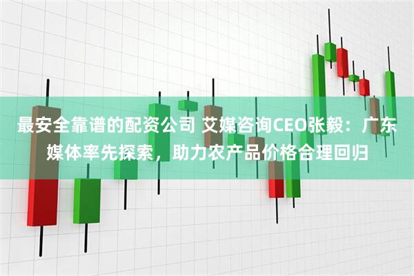 最安全靠谱的配资公司 艾媒咨询CEO张毅：广东媒体率先探索，助力农产品价格合理回归