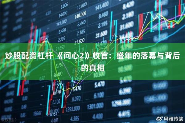 炒股配资杠杆 《问心2》收官：盛年的落幕与背后的真相
