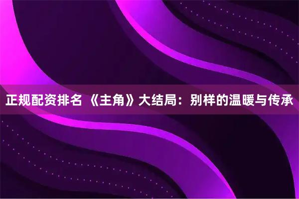 正规配资排名 《主角》大结局：别样的温暖与传承