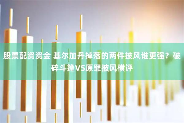 股票配资资金 基尔加丹掉落的两件披风谁更强？破碎斗篷VS原罪披风横评