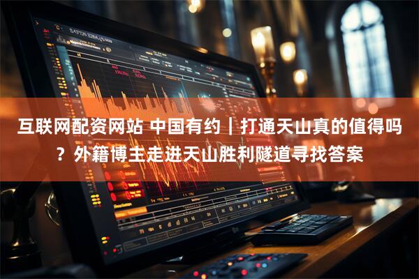 互联网配资网站 中国有约｜打通天山真的值得吗？外籍博主走进天山胜利隧道寻找答案