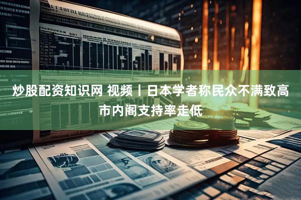 炒股配资知识网 视频丨日本学者称民众不满致高市内阁支持率走低